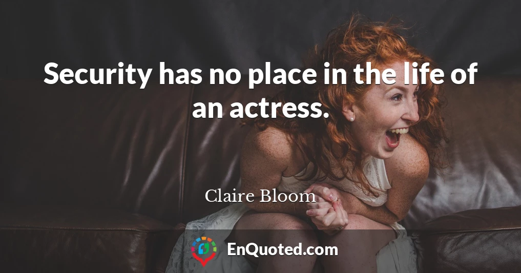 Security has no place in the life of an actress.