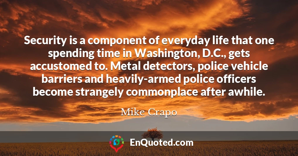Security is a component of everyday life that one spending time in Washington, D.C., gets accustomed to. Metal detectors, police vehicle barriers and heavily-armed police officers become strangely commonplace after awhile.