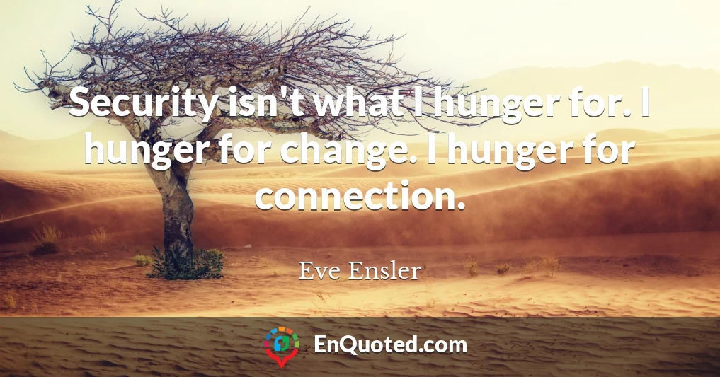 Security isn't what I hunger for. I hunger for change. I hunger for connection.