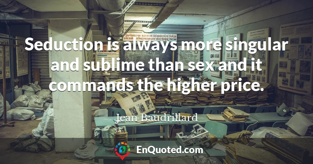 Seduction is always more singular and sublime than sex and it commands the higher price.