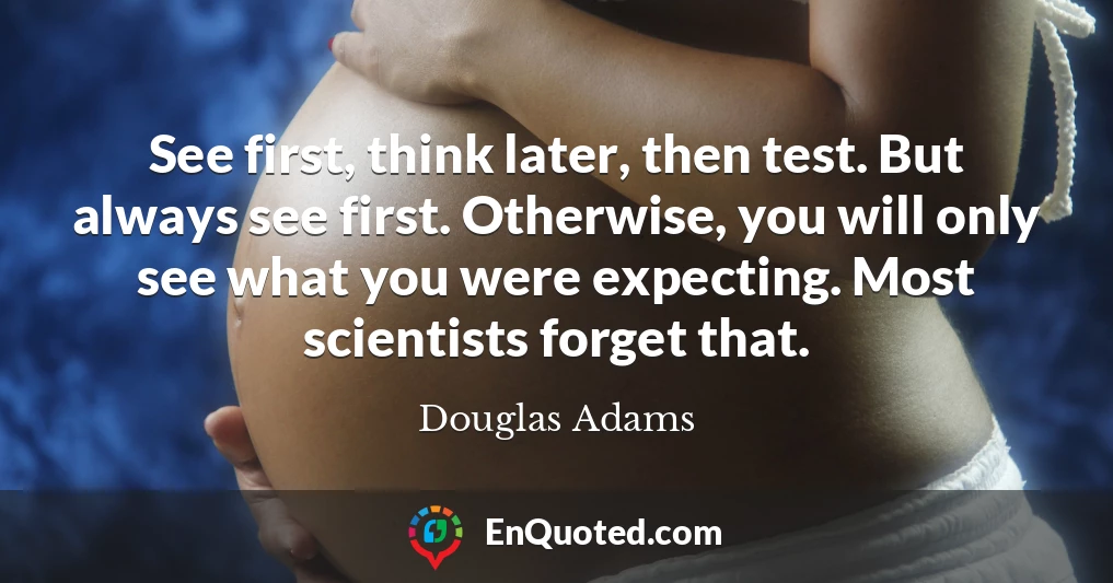 See first, think later, then test. But always see first. Otherwise, you will only see what you were expecting. Most scientists forget that.
