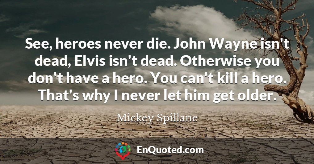 See, heroes never die. John Wayne isn't dead, Elvis isn't dead. Otherwise you don't have a hero. You can't kill a hero. That's why I never let him get older.