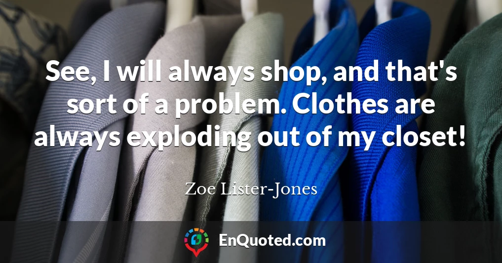 See, I will always shop, and that's sort of a problem. Clothes are always exploding out of my closet!