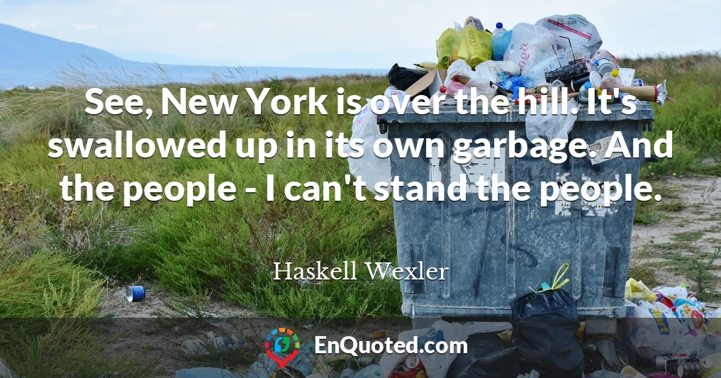 See, New York is over the hill. It's swallowed up in its own garbage. And the people - I can't stand the people.