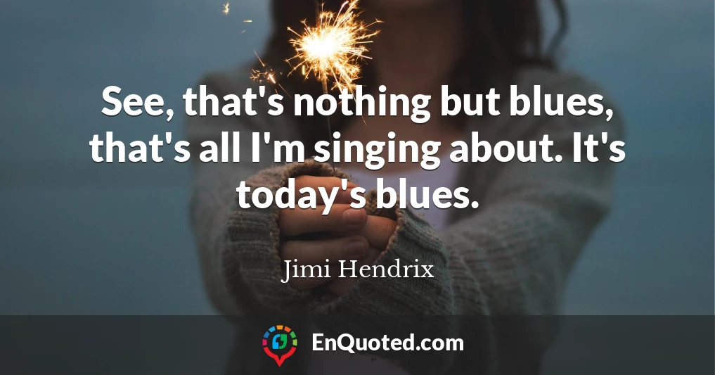 See, that's nothing but blues, that's all I'm singing about. It's today's blues.