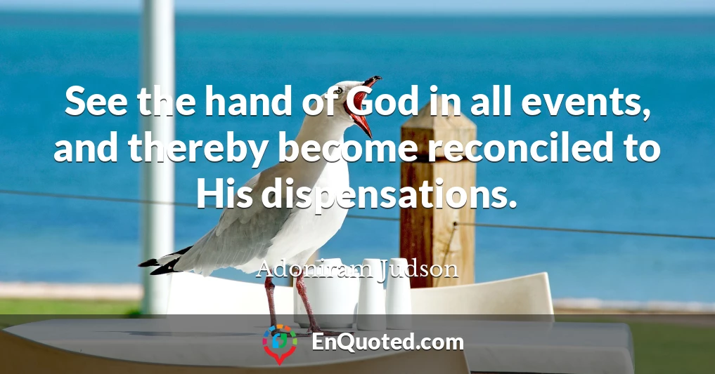 See the hand of God in all events, and thereby become reconciled to His dispensations.