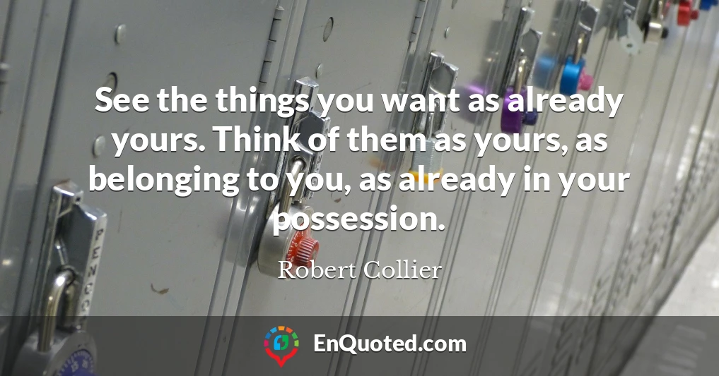 See the things you want as already yours. Think of them as yours, as belonging to you, as already in your possession.