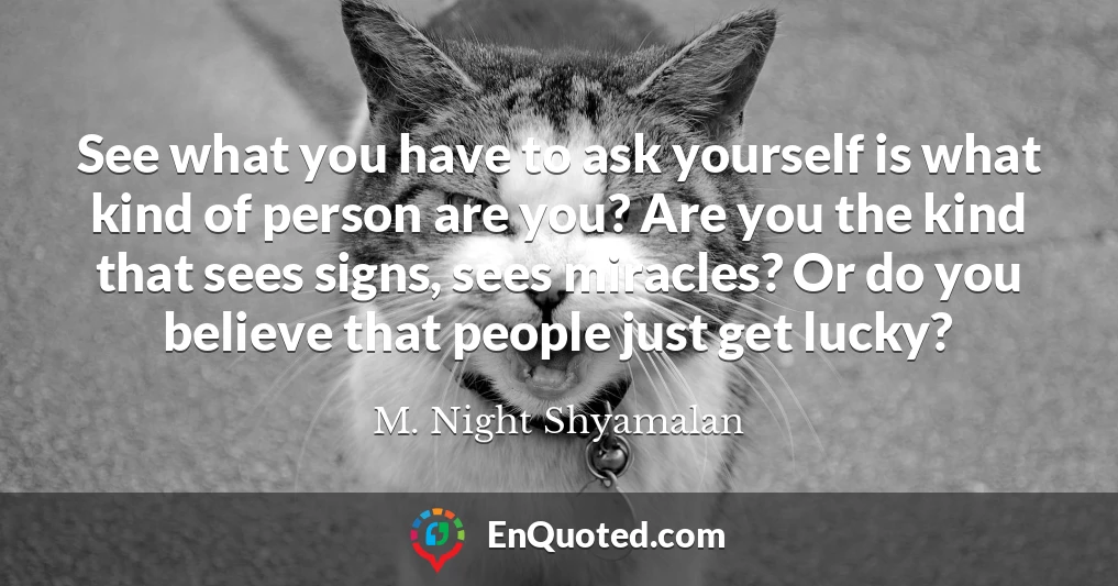See what you have to ask yourself is what kind of person are you? Are you the kind that sees signs, sees miracles? Or do you believe that people just get lucky?
