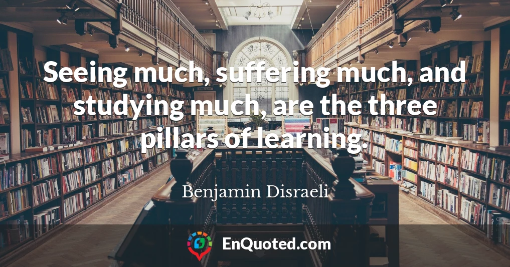 Seeing much, suffering much, and studying much, are the three pillars of learning.