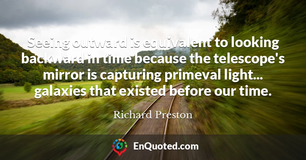 Seeing outward is equivalent to looking backward in time because the telescope's mirror is capturing primeval light... galaxies that existed before our time.