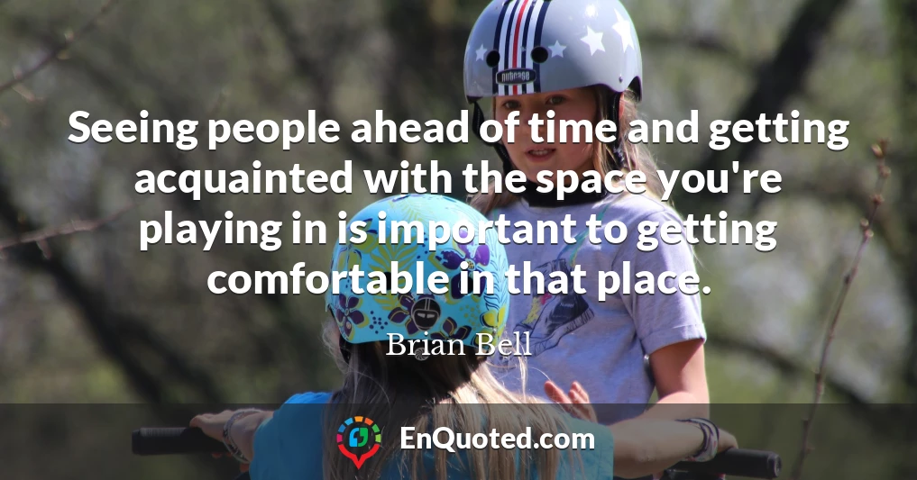 Seeing people ahead of time and getting acquainted with the space you're playing in is important to getting comfortable in that place.