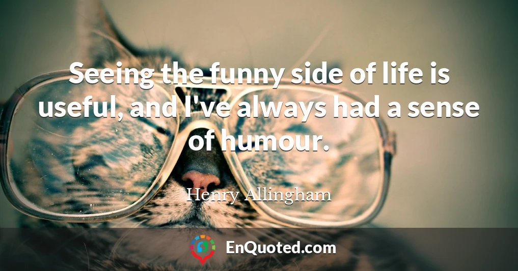 Seeing the funny side of life is useful, and I've always had a sense of humour.