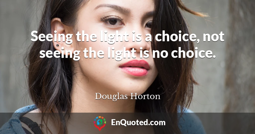 Seeing the light is a choice, not seeing the light is no choice.