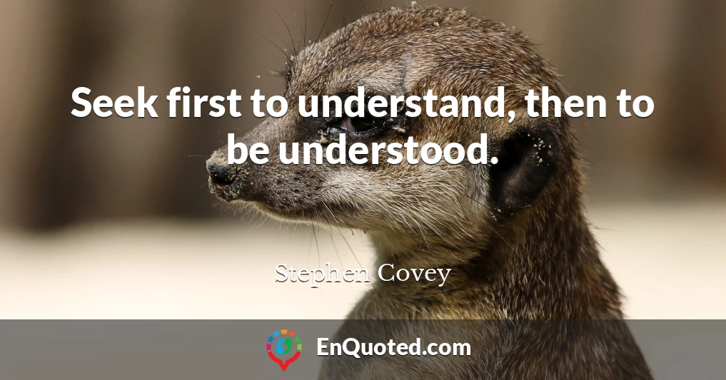 Seek first to understand, then to be understood.