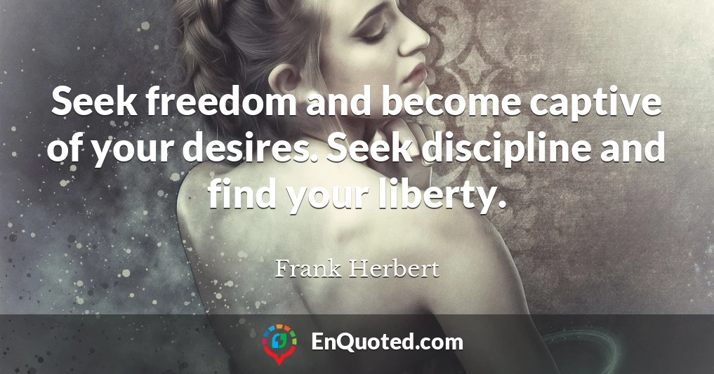 Seek freedom and become captive of your desires. Seek discipline and find your liberty.