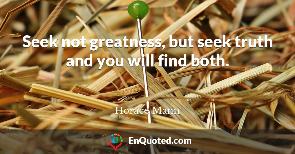 Seek not greatness, but seek truth and you will find both.