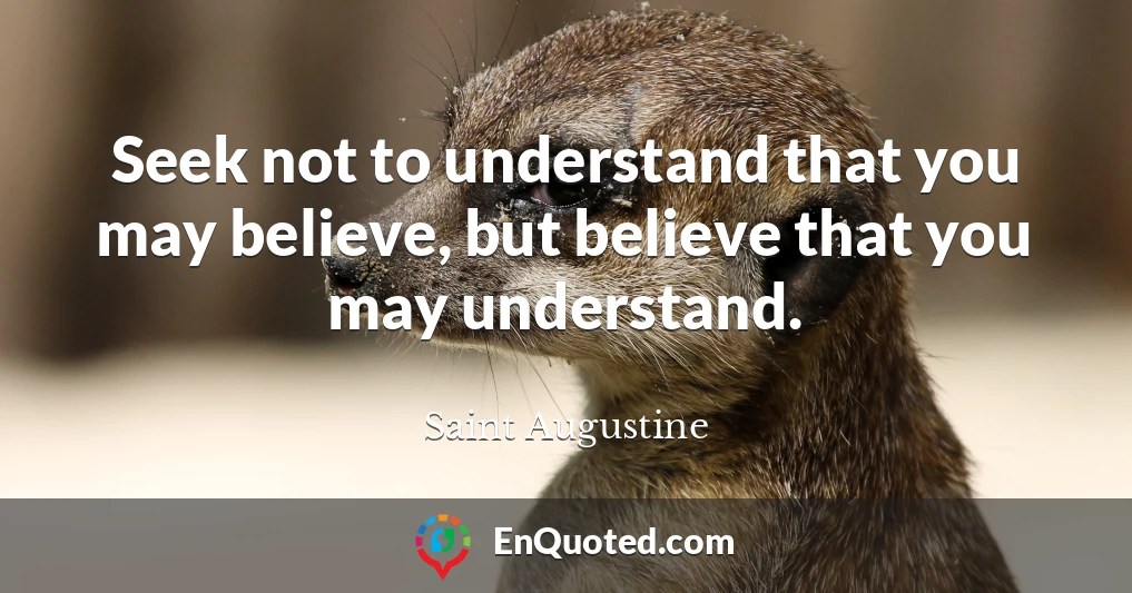 Seek not to understand that you may believe, but believe that you may understand.