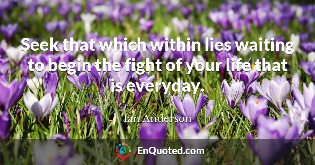 Seek that which within lies waiting to begin the fight of your life that is everyday.