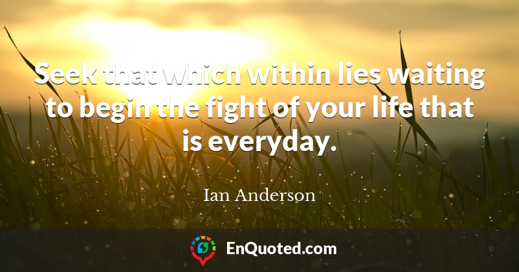 Seek that which within lies waiting to begin the fight of your life that is everyday.