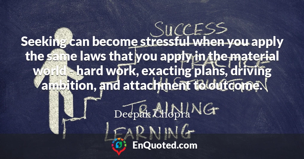 Seeking can become stressful when you apply the same laws that you apply in the material world - hard work, exacting plans, driving ambition, and attachment to outcome.