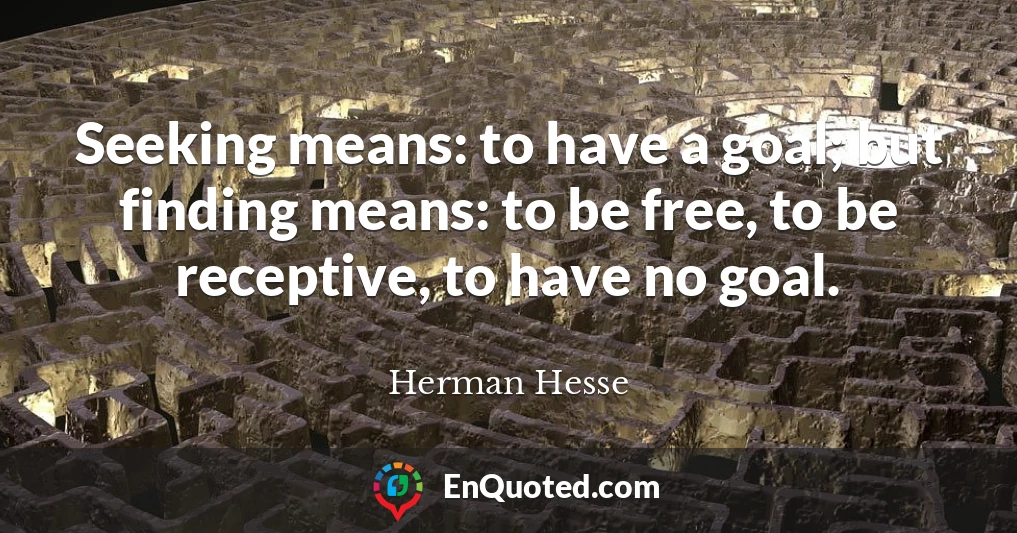 Seeking means: to have a goal; but finding means: to be free, to be receptive, to have no goal.