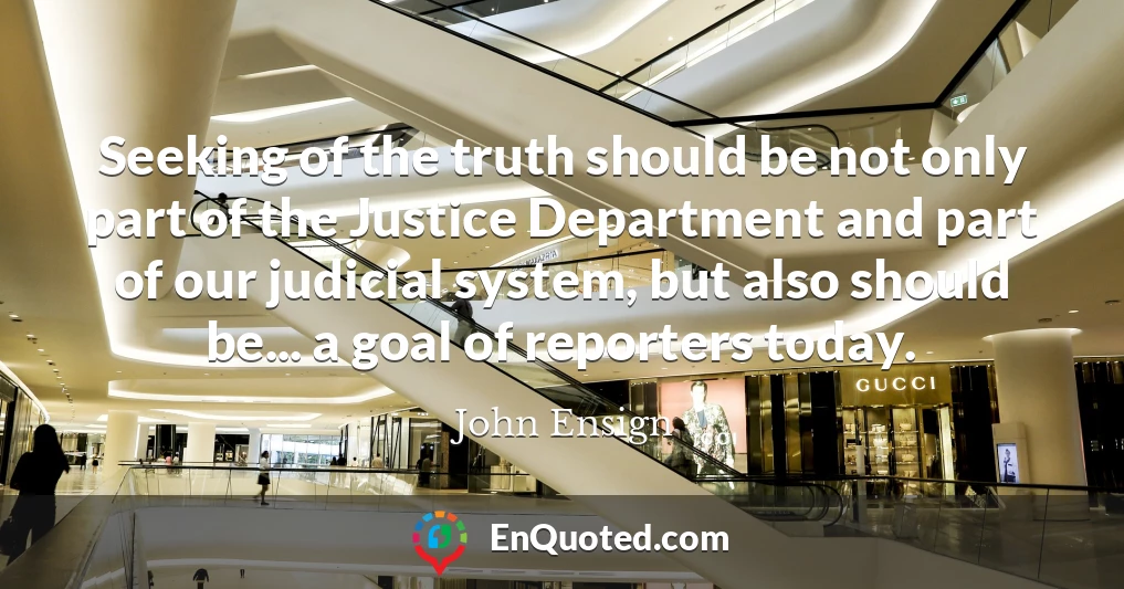 Seeking of the truth should be not only part of the Justice Department and part of our judicial system, but also should be... a goal of reporters today.