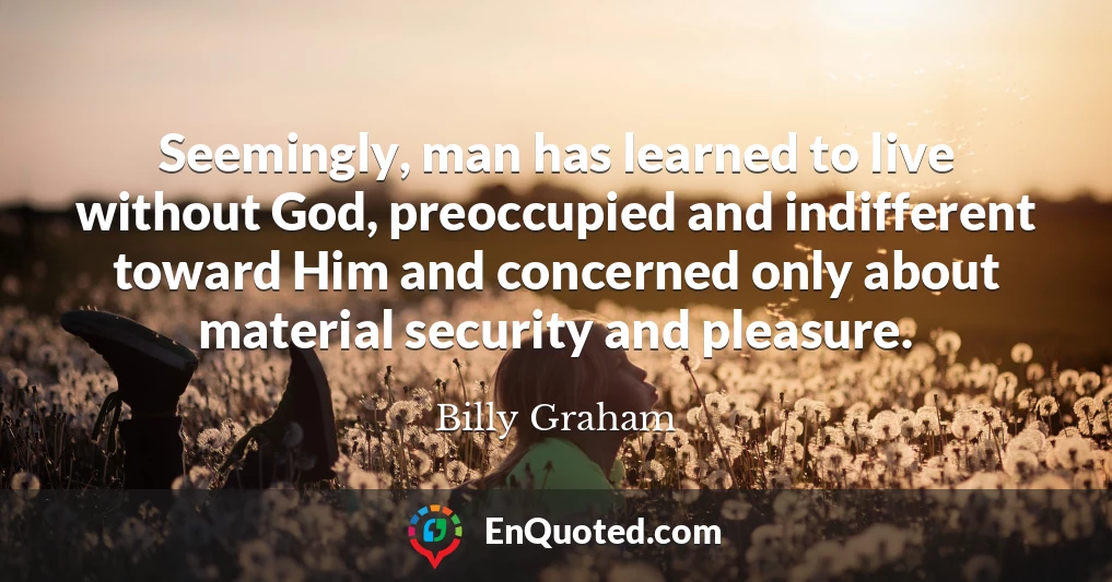 Seemingly, man has learned to live without God, preoccupied and indifferent toward Him and concerned only about material security and pleasure.