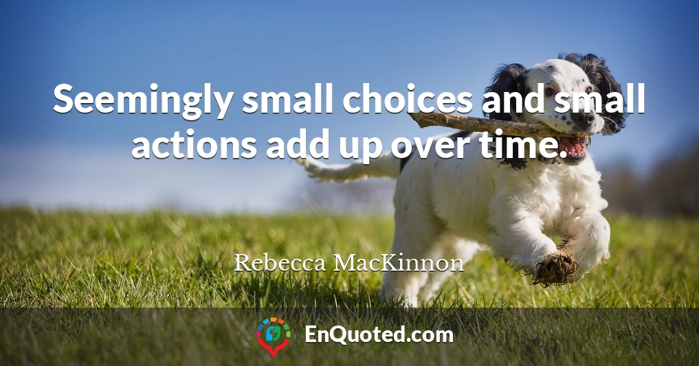 Seemingly small choices and small actions add up over time.