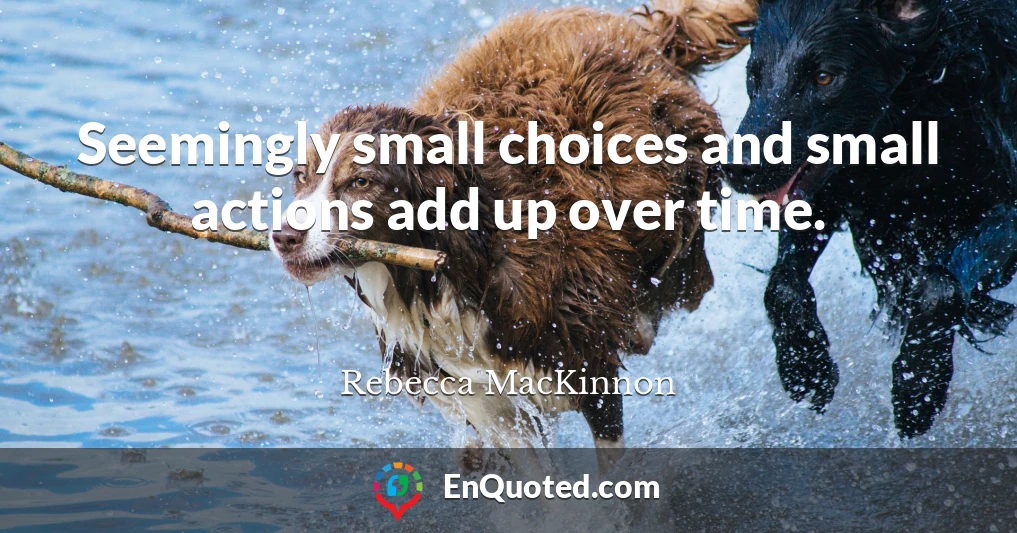 Seemingly small choices and small actions add up over time.