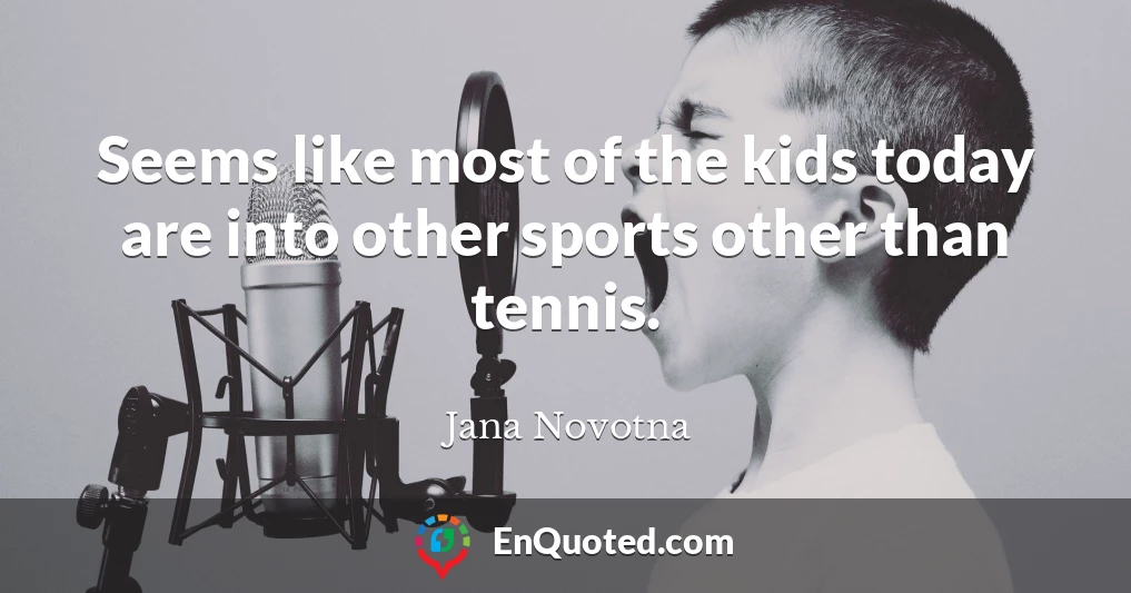 Seems like most of the kids today are into other sports other than tennis.