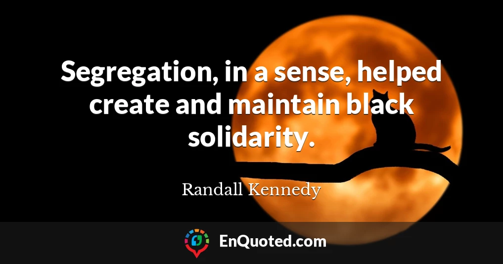 Segregation, in a sense, helped create and maintain black solidarity.
