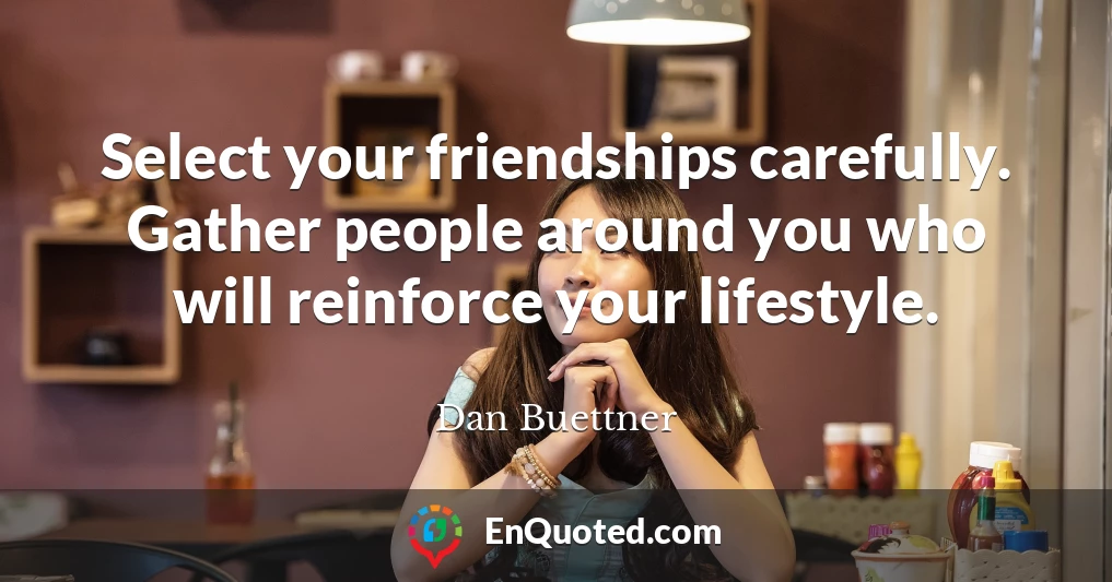 Select your friendships carefully. Gather people around you who will reinforce your lifestyle.