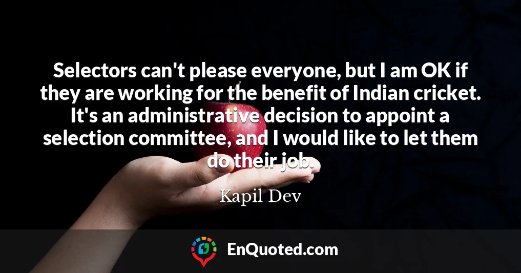 Selectors can't please everyone, but I am OK if they are working for the benefit of Indian cricket. It's an administrative decision to appoint a selection committee, and I would like to let them do their job.