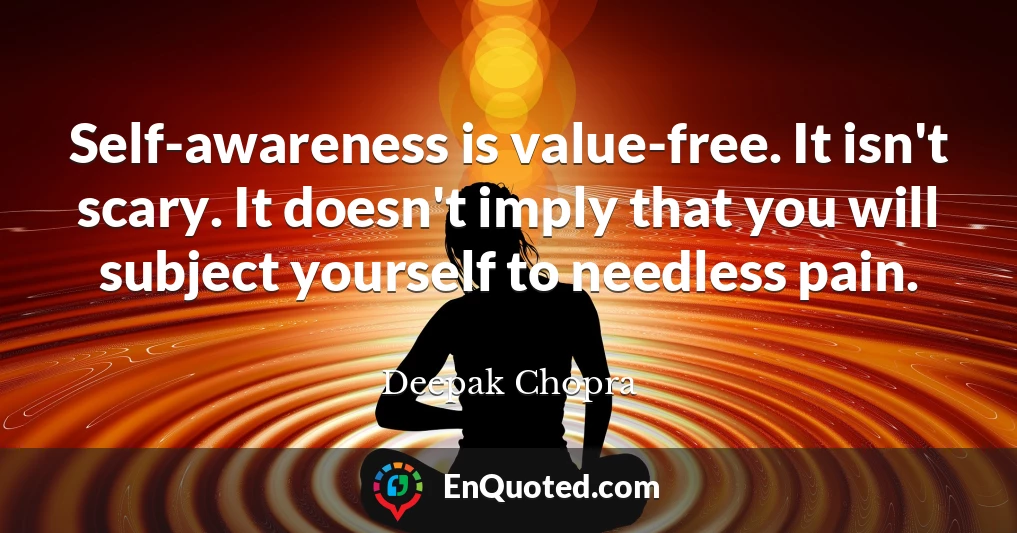 Self-awareness is value-free. It isn't scary. It doesn't imply that you will subject yourself to needless pain.
