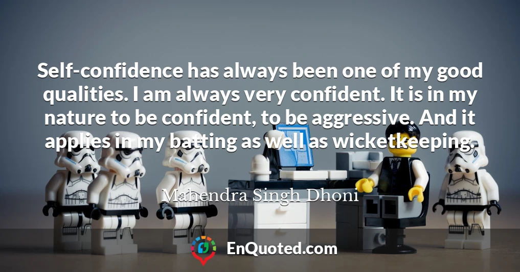 Self-confidence has always been one of my good qualities. I am always very confident. It is in my nature to be confident, to be aggressive. And it applies in my batting as well as wicketkeeping.