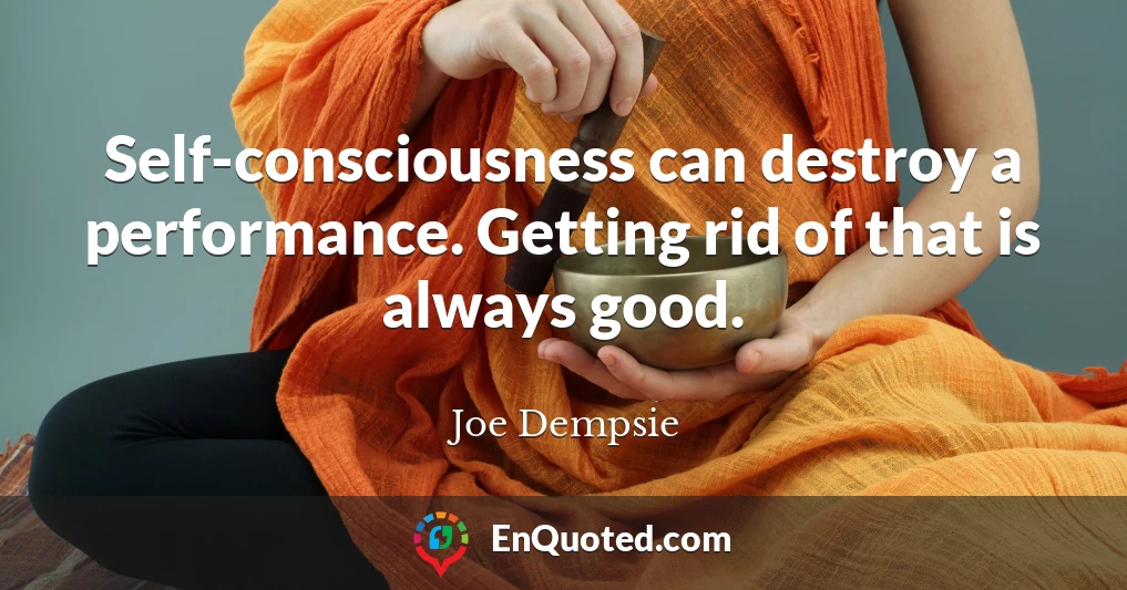 Self-consciousness can destroy a performance. Getting rid of that is always good.