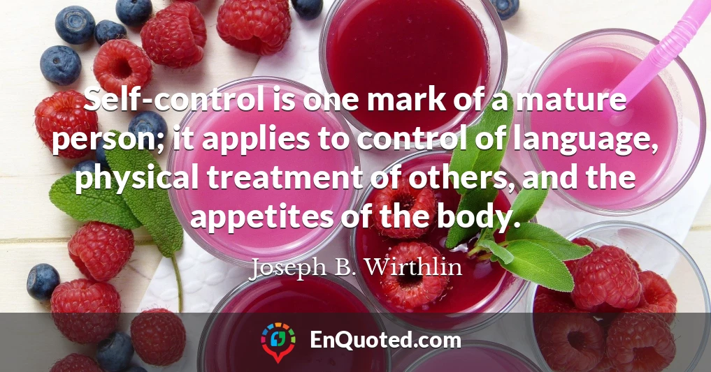 Self-control is one mark of a mature person; it applies to control of language, physical treatment of others, and the appetites of the body.