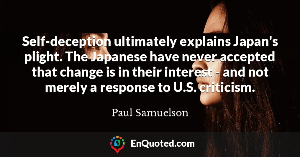 Self-deception ultimately explains Japan's plight. The Japanese have never accepted that change is in their interest - and not merely a response to U.S. criticism.