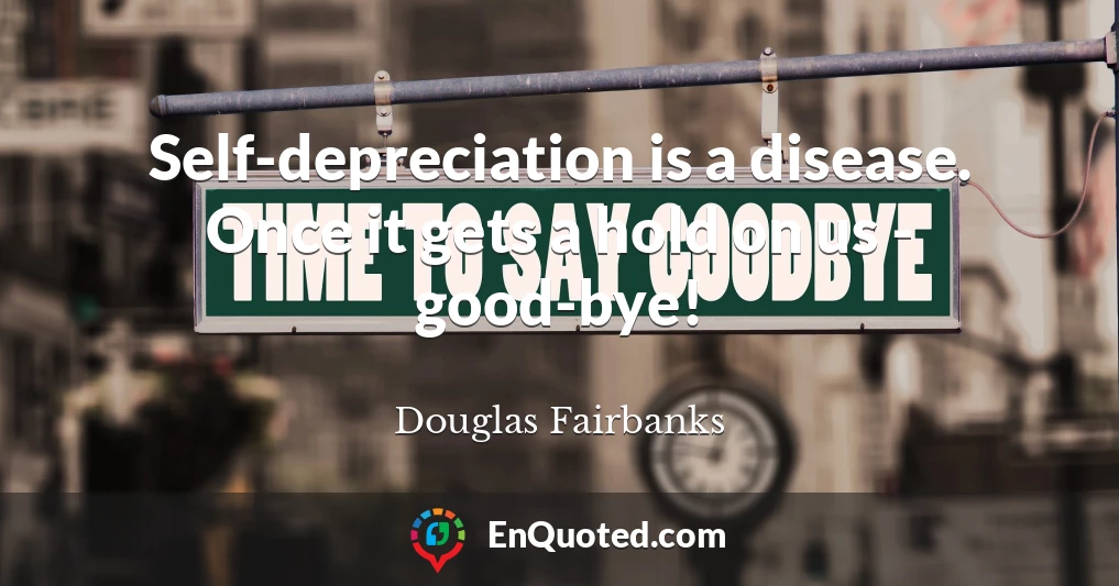 Self-depreciation is a disease. Once it gets a hold on us - good-bye!