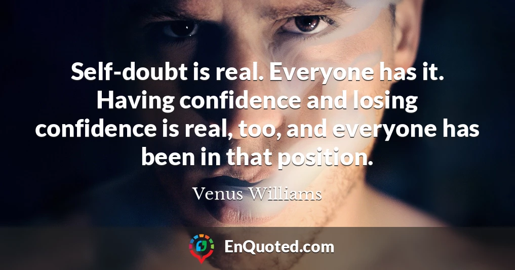 Self-doubt is real. Everyone has it. Having confidence and losing confidence is real, too, and everyone has been in that position.