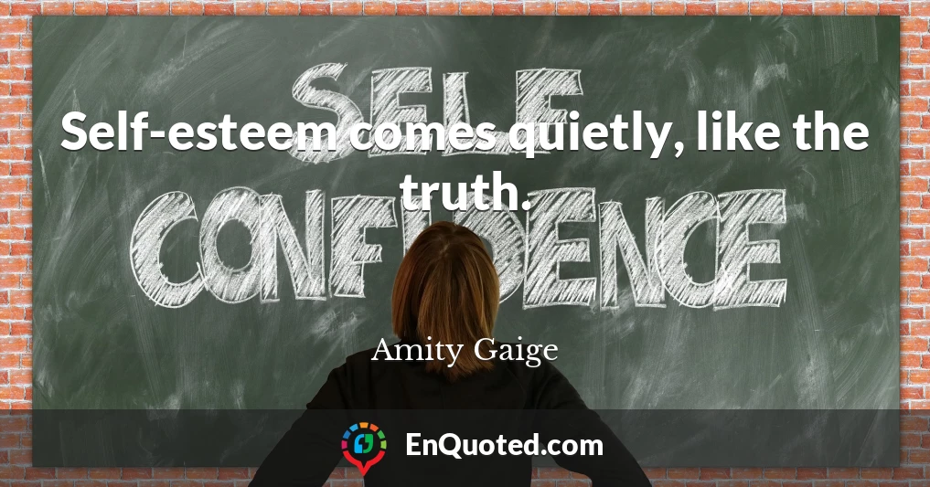 Self-esteem comes quietly, like the truth.