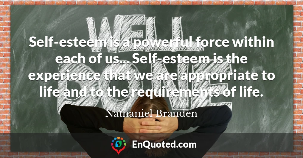 Self-esteem is a powerful force within each of us... Self-esteem is the experience that we are appropriate to life and to the requirements of life.
