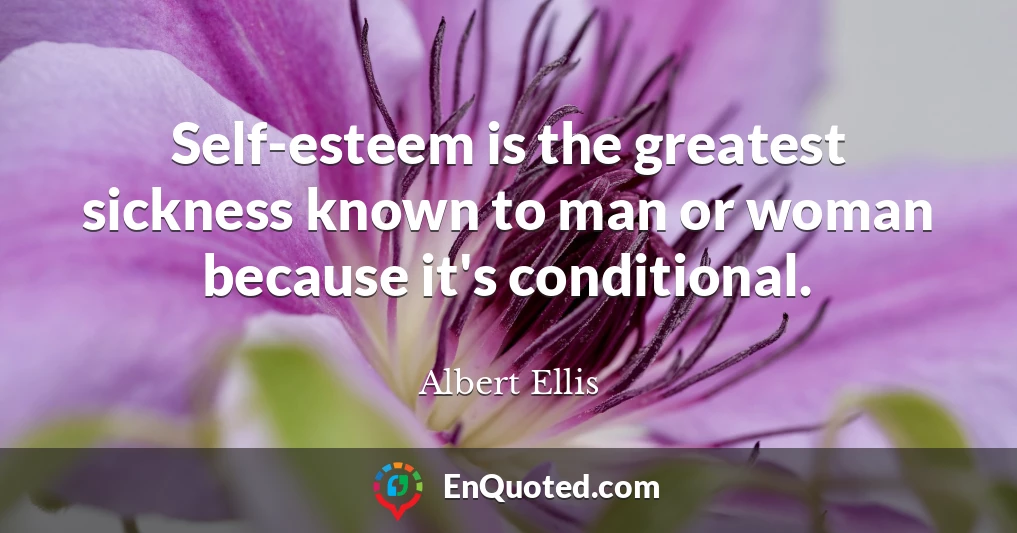 Self-esteem is the greatest sickness known to man or woman because it's conditional.