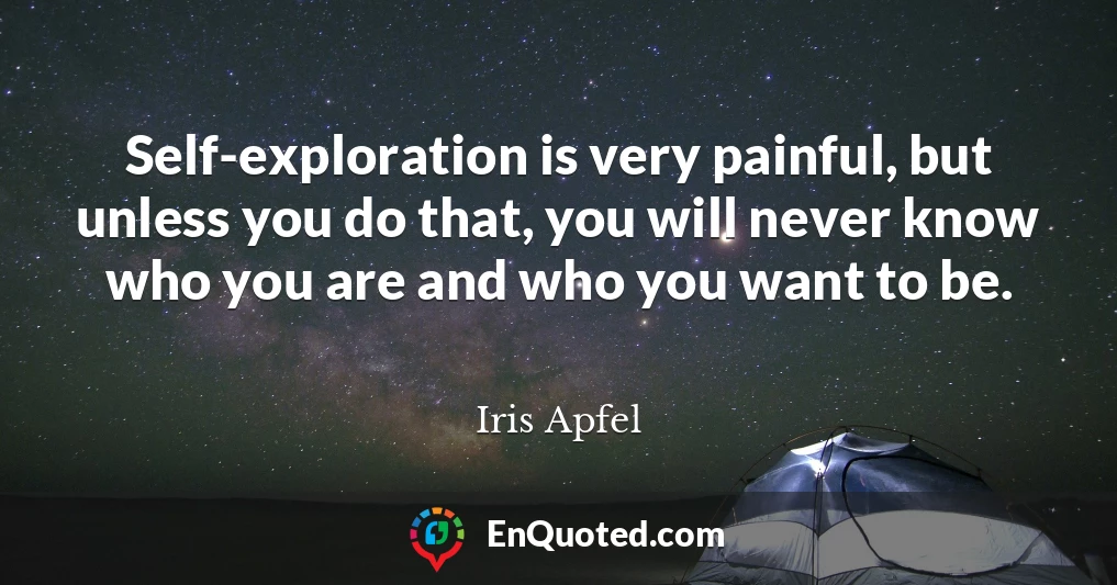 Self-exploration is very painful, but unless you do that, you will never know who you are and who you want to be.