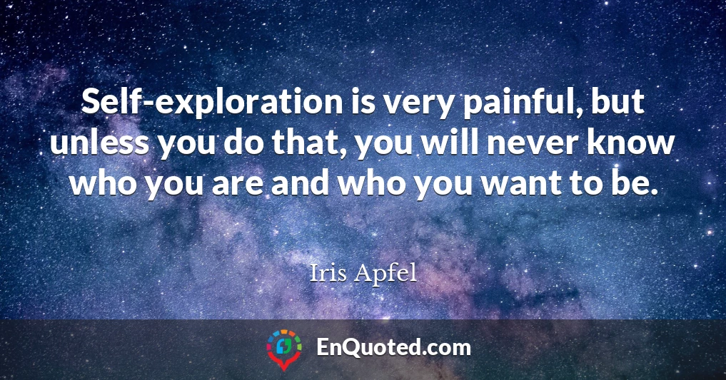 Self-exploration is very painful, but unless you do that, you will never know who you are and who you want to be.