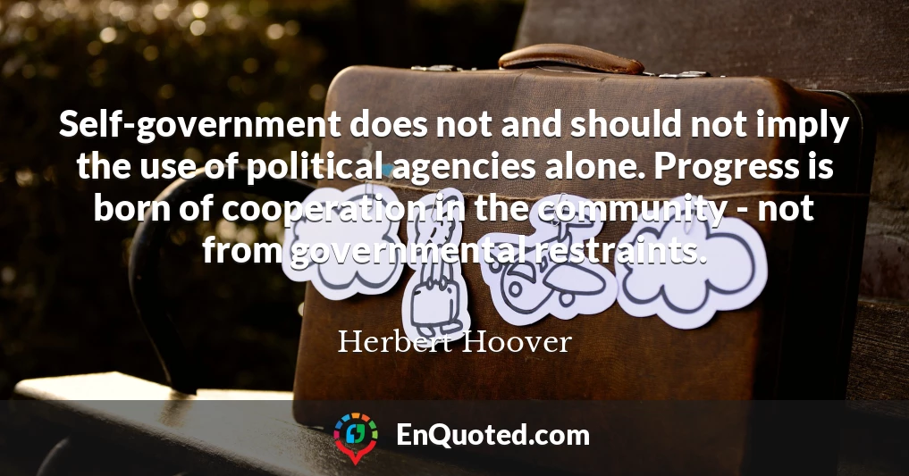Self-government does not and should not imply the use of political agencies alone. Progress is born of cooperation in the community - not from governmental restraints.