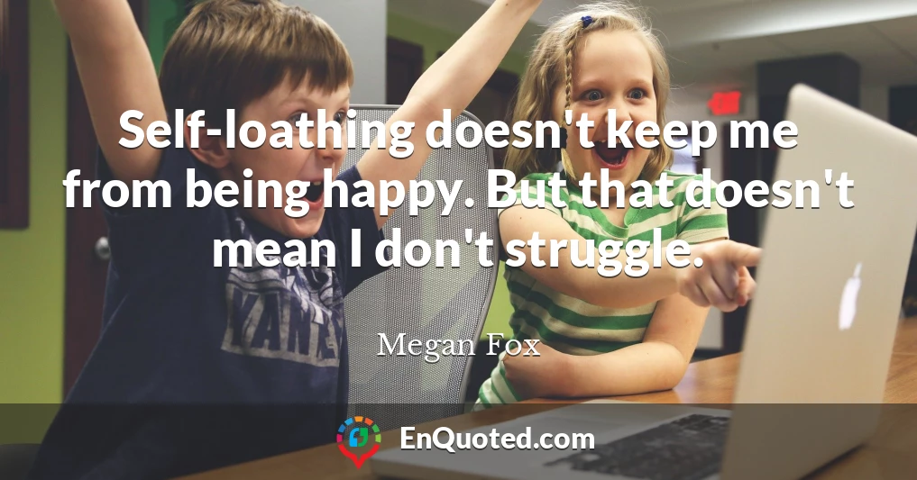 Self-loathing doesn't keep me from being happy. But that doesn't mean I don't struggle.