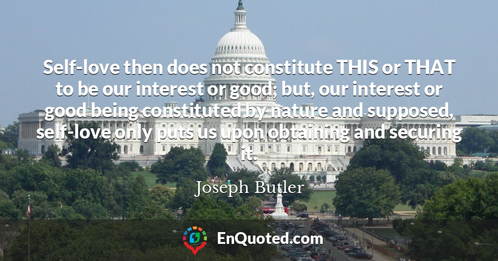 Self-love then does not constitute THIS or THAT to be our interest or good; but, our interest or good being constituted by nature and supposed, self-love only puts us upon obtaining and securing it.