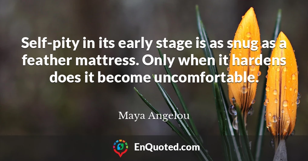 Self-pity in its early stage is as snug as a feather mattress. Only when it hardens does it become uncomfortable.