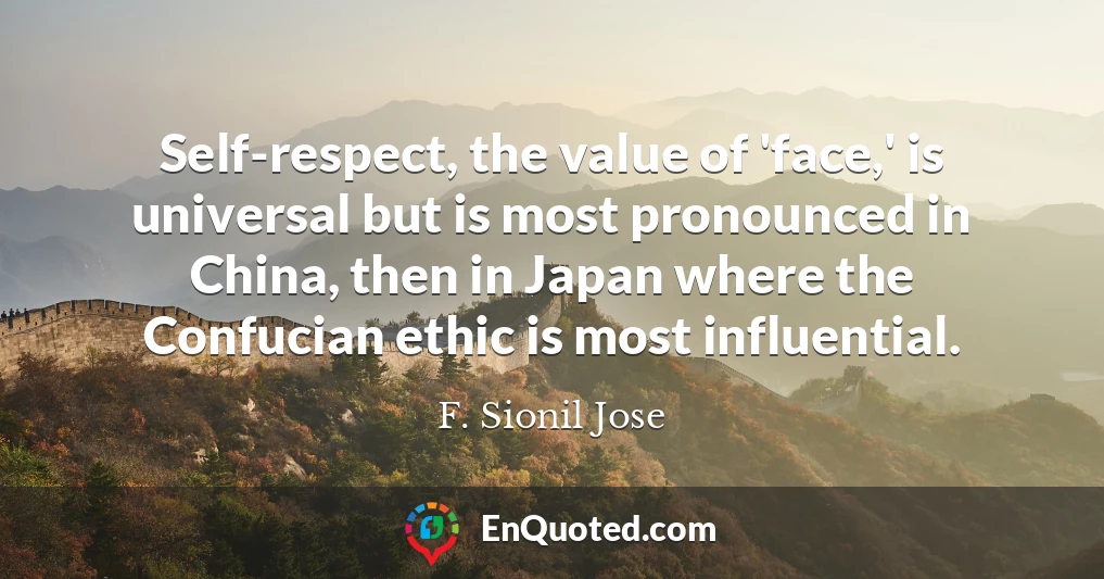 Self-respect, the value of 'face,' is universal but is most pronounced in China, then in Japan where the Confucian ethic is most influential.